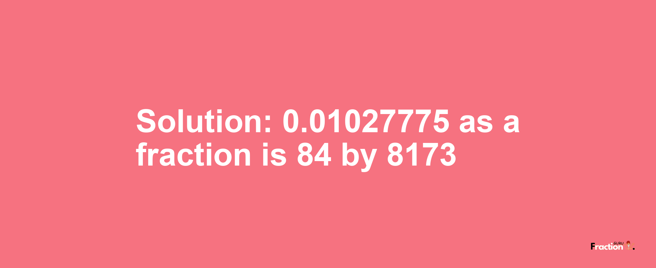 Solution:0.01027775 as a fraction is 84/8173